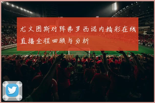 尤文图斯对阵弗罗西诺内精彩在线直播全程回顾与分析