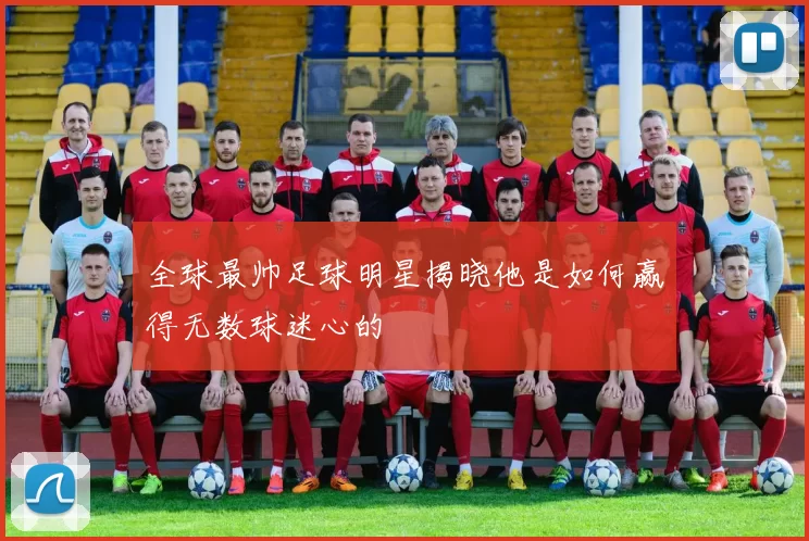 全球最帅足球明星揭晓他是如何赢得无数球迷心的