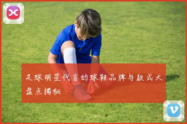 足球明星代言的球鞋品牌与款式大盘点揭秘