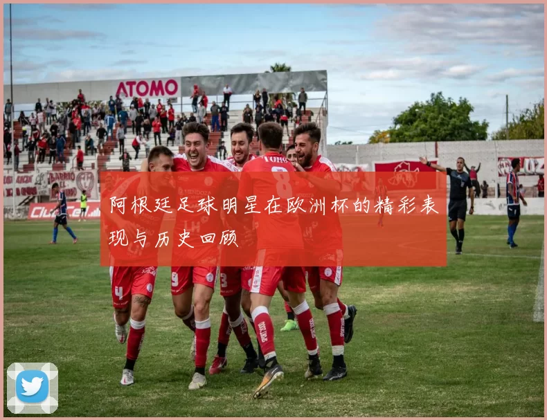 阿根廷足球明星在欧洲杯的精彩表现与历史回顾
