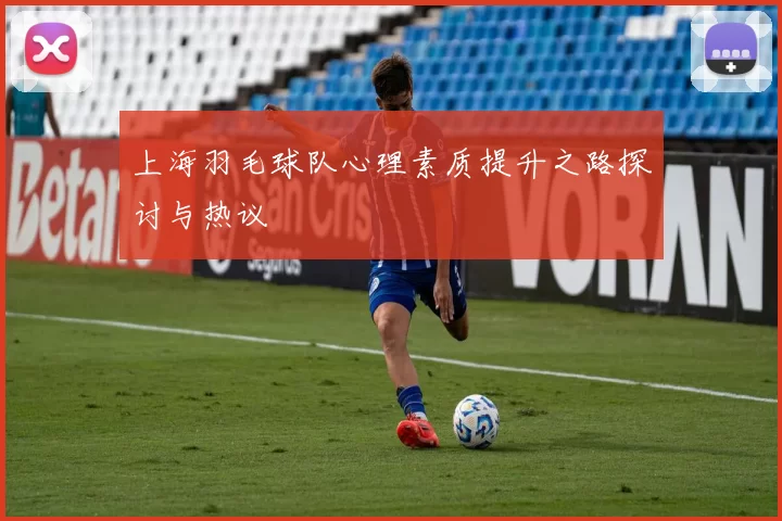 上海羽毛球队心理素质提升之路探讨与热议