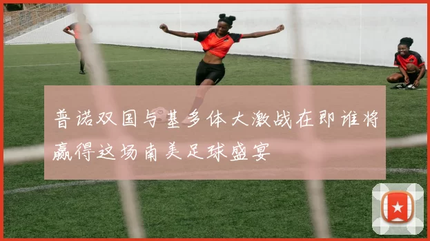 普诺双国与基多体大激战在即谁将赢得这场南美足球盛宴