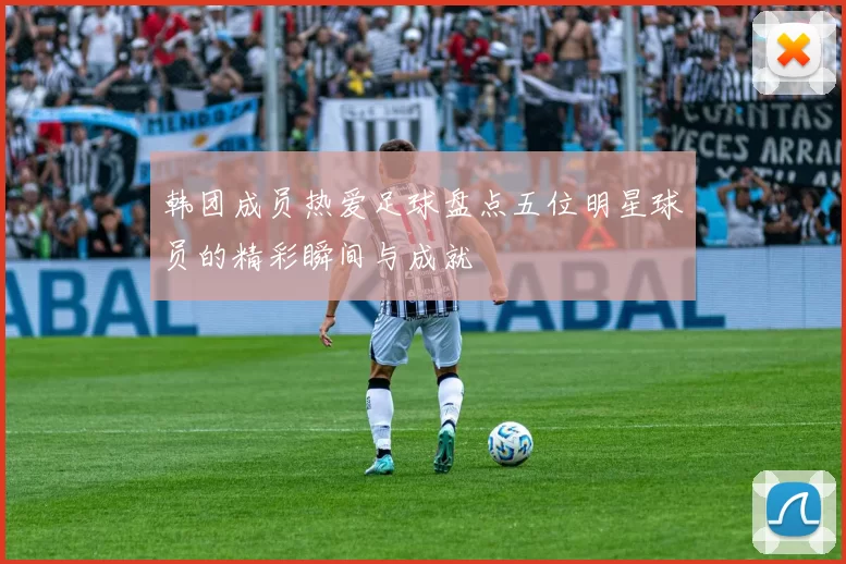 韩团成员热爱足球盘点五位明星球员的精彩瞬间与成就