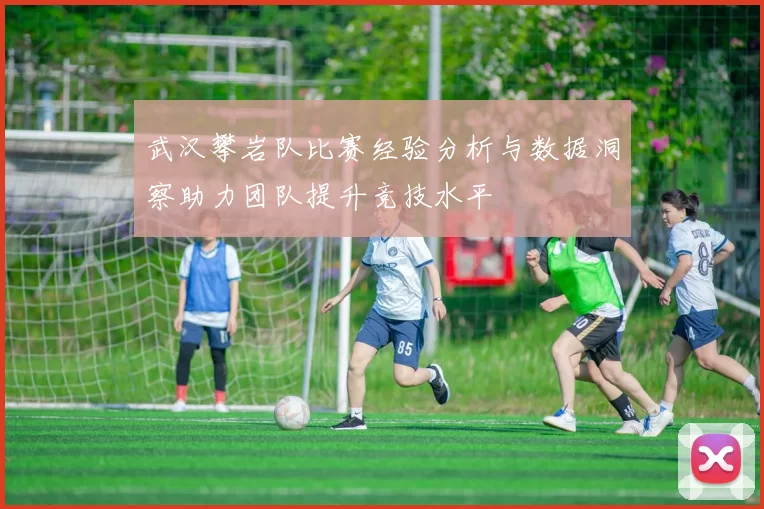 武汉攀岩队比赛经验分析与数据洞察助力团队提升竞技水平