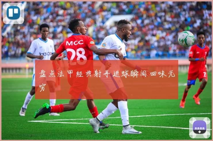 盘点法甲经典射手进球瞬间回味无穷