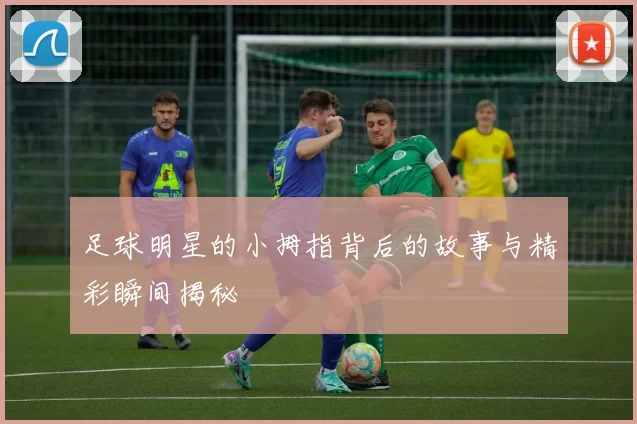 足球明星的小拇指背后的故事与精彩瞬间揭秘