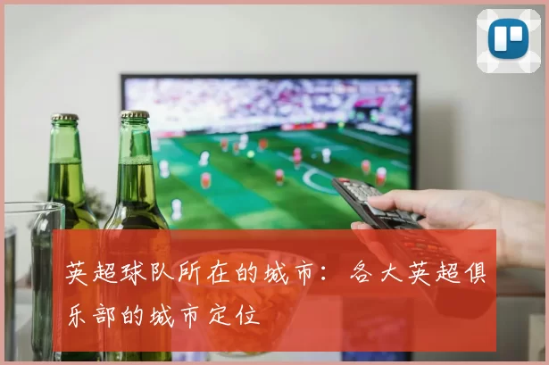 英超球队所在的城市：各大英超俱乐部的城市定位