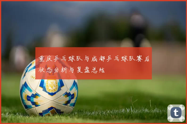 重庆乒乓球队与成都乒乓球队赛后状态分析与复盘总结
