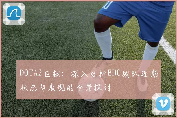 DOTA2巨献：深入分析EDG战队近期状态与表现的全景探讨