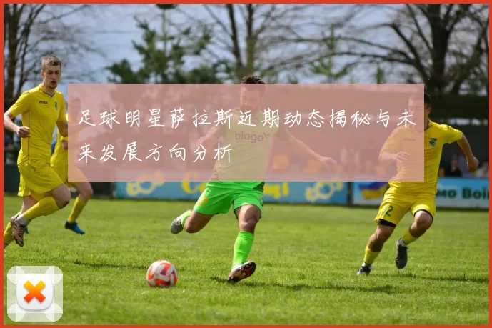 足球明星萨拉斯近期动态揭秘与未来发展方向分析