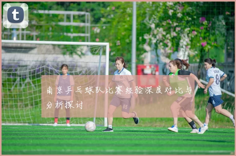 南京乒乓球队比赛经验深度对比与分析探讨