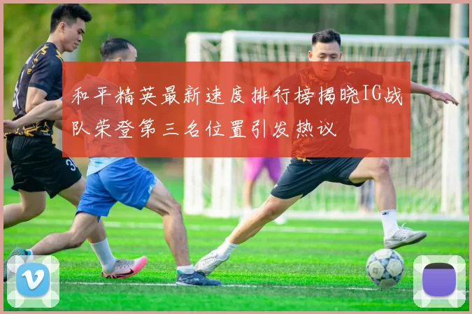和平精英最新速度排行榜揭晓IG战队荣登第三名位置引发热议