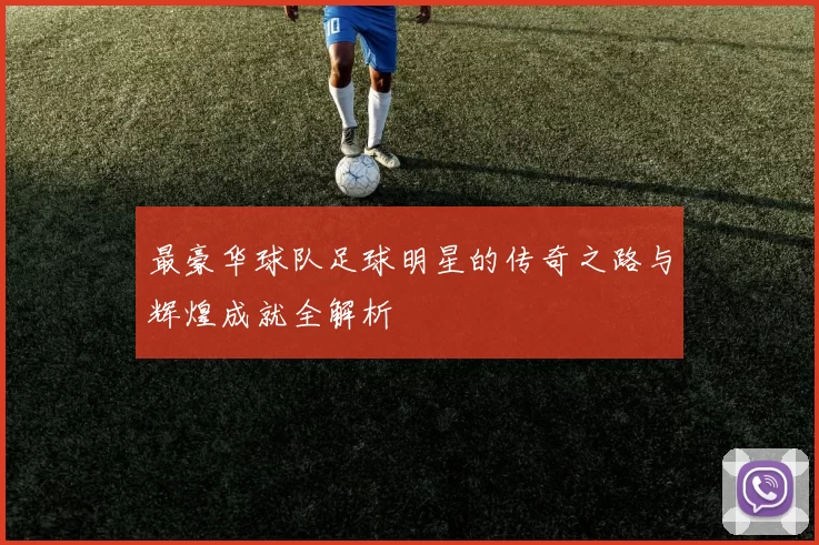 最豪华球队足球明星的传奇之路与辉煌成就全解析