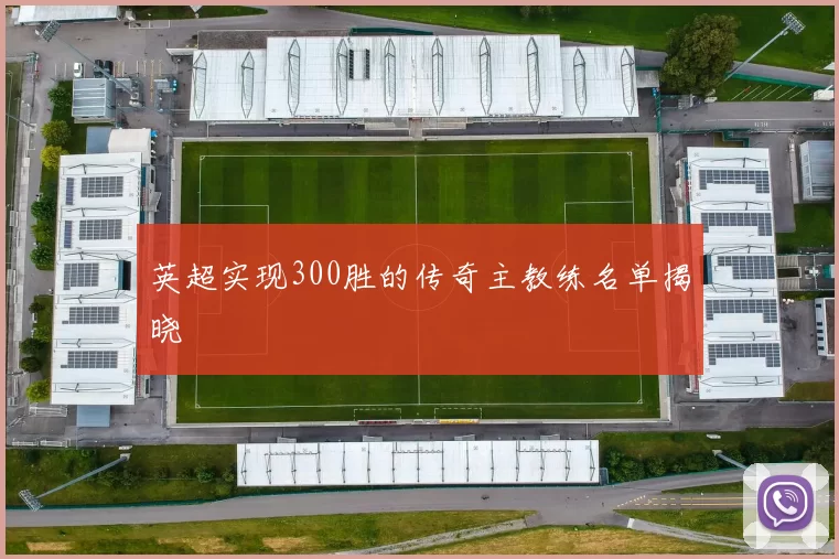 英超实现300胜的传奇主教练名单揭晓