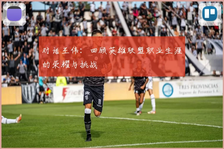 对话王伟：回顾英雄联盟职业生涯的荣耀与挑战