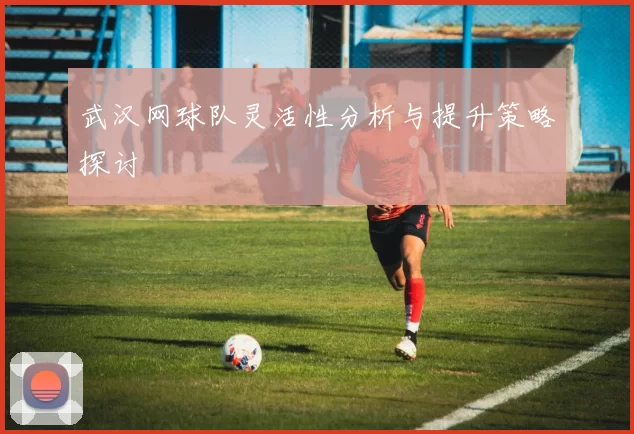 武汉网球队灵活性分析与提升策略探讨