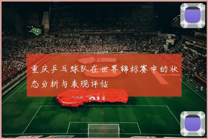 重庆乒乓球队在世界锦标赛中的状态分析与表现评估