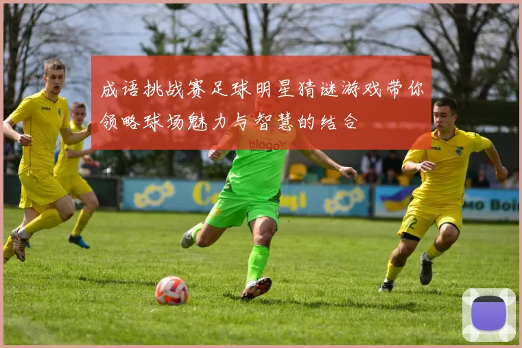 成语挑战赛足球明星猜谜游戏带你领略球场魅力与智慧的结合