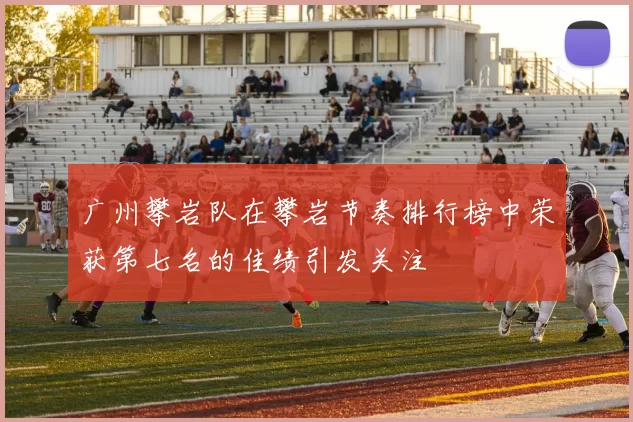 广州攀岩队在攀岩节奏排行榜中荣获第七名的佳绩引发关注