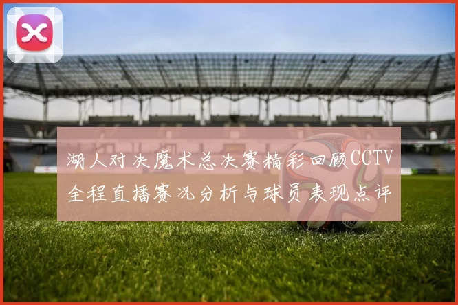 湖人对决魔术总决赛精彩回顾CCTV全程直播赛况分析与球员表现点评
