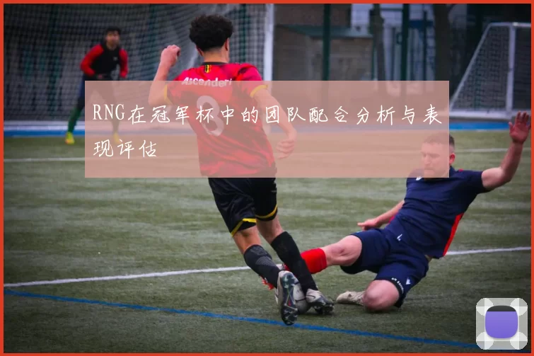 RNG在冠军杯中的团队配合分析与表现评估