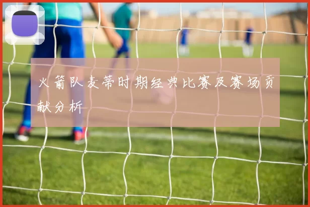 火箭队麦蒂时期经典比赛及赛场贡献分析