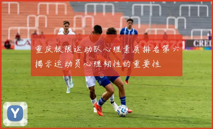 重庆极限运动队心理素质排名第六揭示运动员心理韧性的重要性