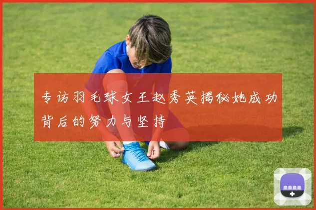 专访羽毛球女王赵秀英揭秘她成功背后的努力与坚持