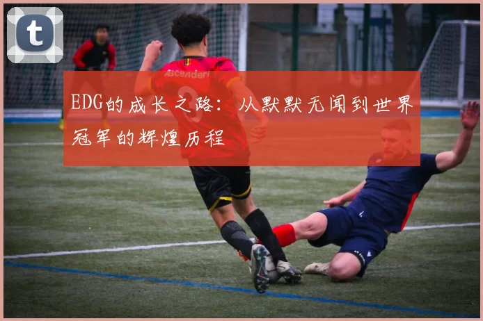 EDG的成长之路：从默默无闻到世界冠军的辉煌历程