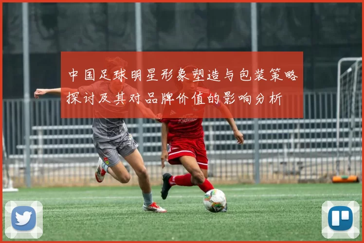 中国足球明星形象塑造与包装策略探讨及其对品牌价值的影响分析