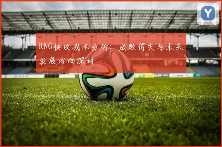 RNG快攻战术分析：成败得失与未来发展方向探讨