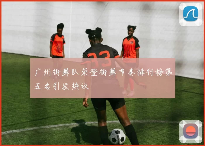 广州街舞队荣登街舞节奏排行榜第五名引发热议