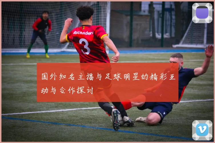 国外知名主播与足球明星的精彩互动与合作探讨