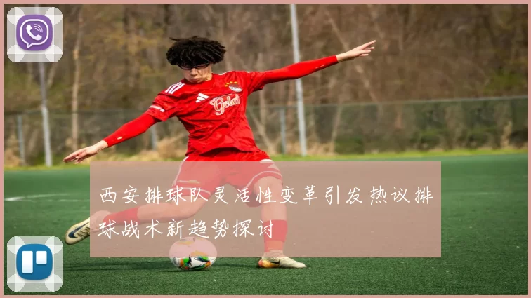 西安排球队灵活性变革引发热议排球战术新趋势探讨