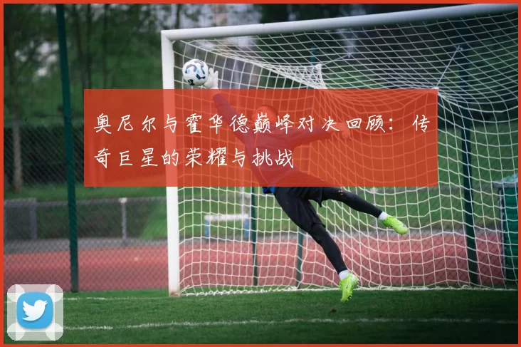 奥尼尔与霍华德巅峰对决回顾：传奇巨星的荣耀与挑战