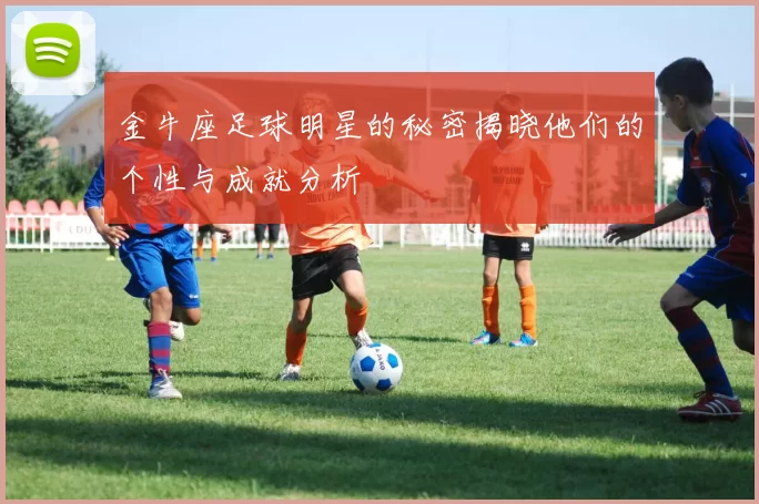 金牛座足球明星的秘密揭晓他们的个性与成就分析