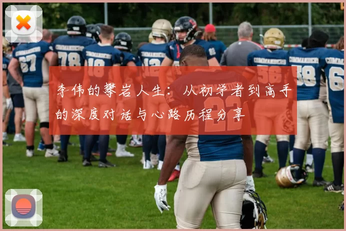 李伟的攀岩人生：从初学者到高手的深度对话与心路历程分享