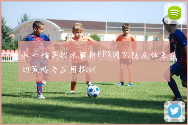 和平精英战术解析FPX团队防反体系的策略与应用探讨