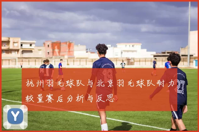 杭州羽毛球队与北京羽毛球队耐力较量赛后分析与反思
