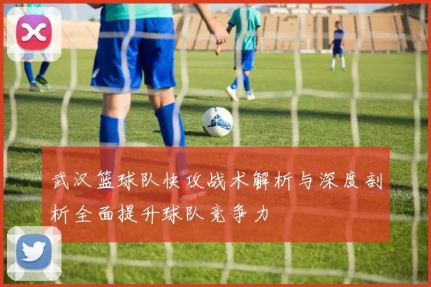武汉篮球队快攻战术解析与深度剖析全面提升球队竞争力