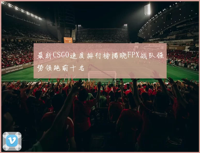 最新CSGO速度排行榜揭晓FPX战队强势领跑前十名