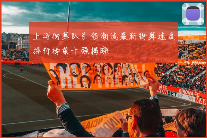 上海街舞队引领潮流最新街舞速度排行榜前十强揭晓