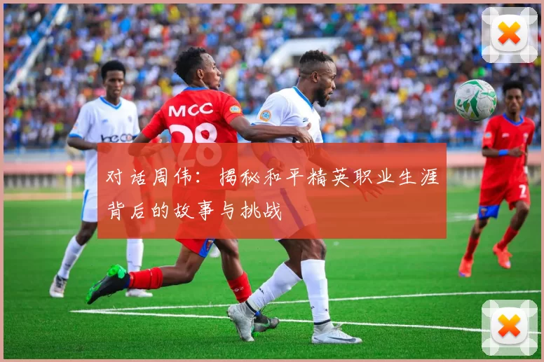 对话周伟：揭秘和平精英职业生涯背后的故事与挑战