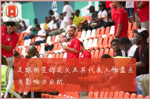 足球明星的定义及其代表人物盘点与影响力分析