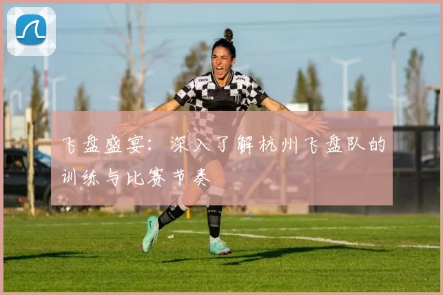 飞盘盛宴：深入了解杭州飞盘队的训练与比赛节奏