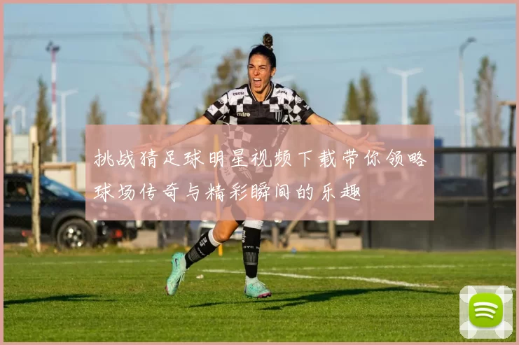 挑战猜足球明星视频下载带你领略球场传奇与精彩瞬间的乐趣