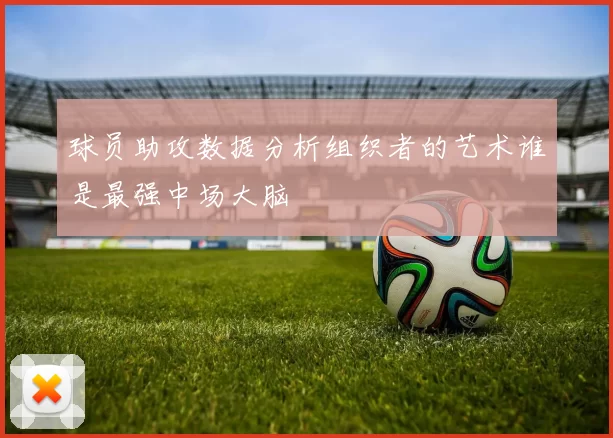 球员助攻数据分析组织者的艺术谁是最强中场大脑