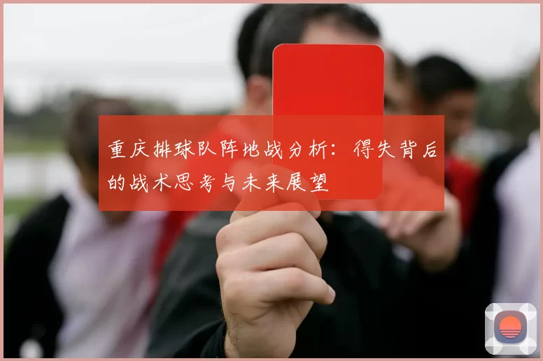 重庆排球队阵地战分析：得失背后的战术思考与未来展望