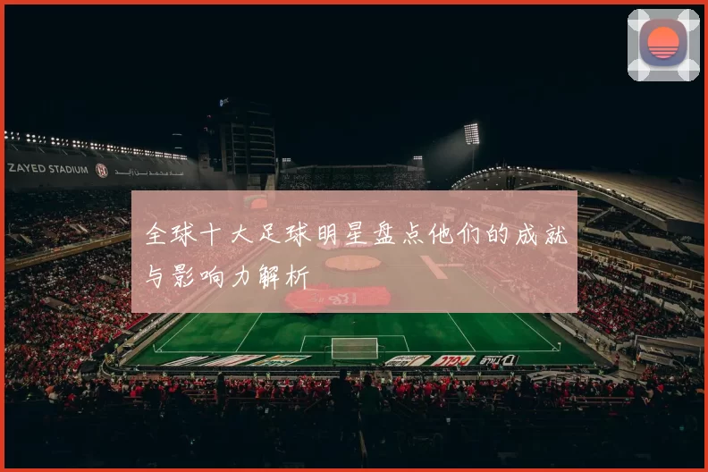 全球十大足球明星盘点他们的成就与影响力解析