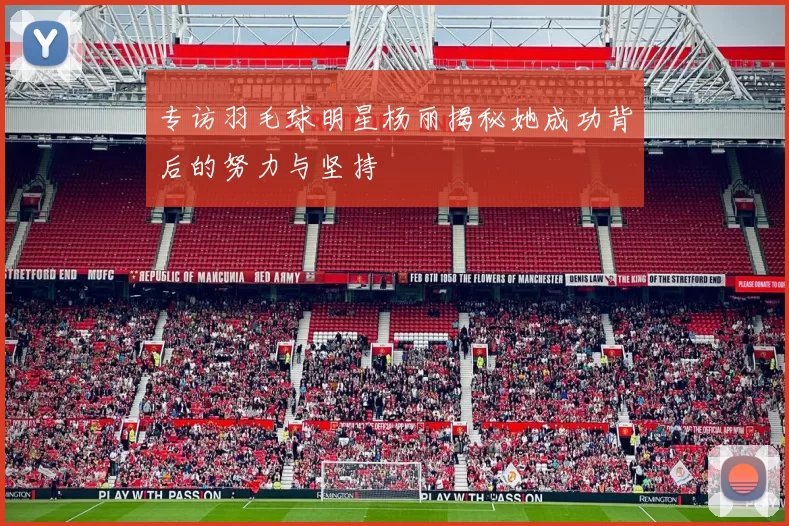 专访羽毛球明星杨丽揭秘她成功背后的努力与坚持